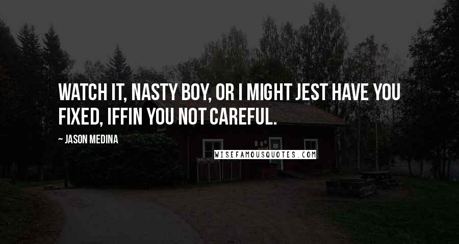 Jason Medina Quotes: Watch it, nasty boy, or I might jest have you fixed, iffin you not careful.