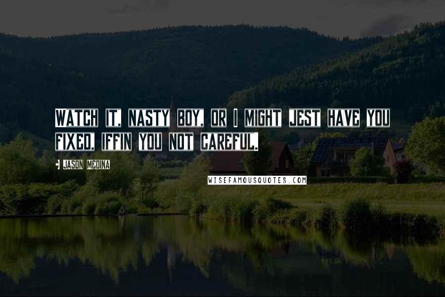 Jason Medina Quotes: Watch it, nasty boy, or I might jest have you fixed, iffin you not careful.