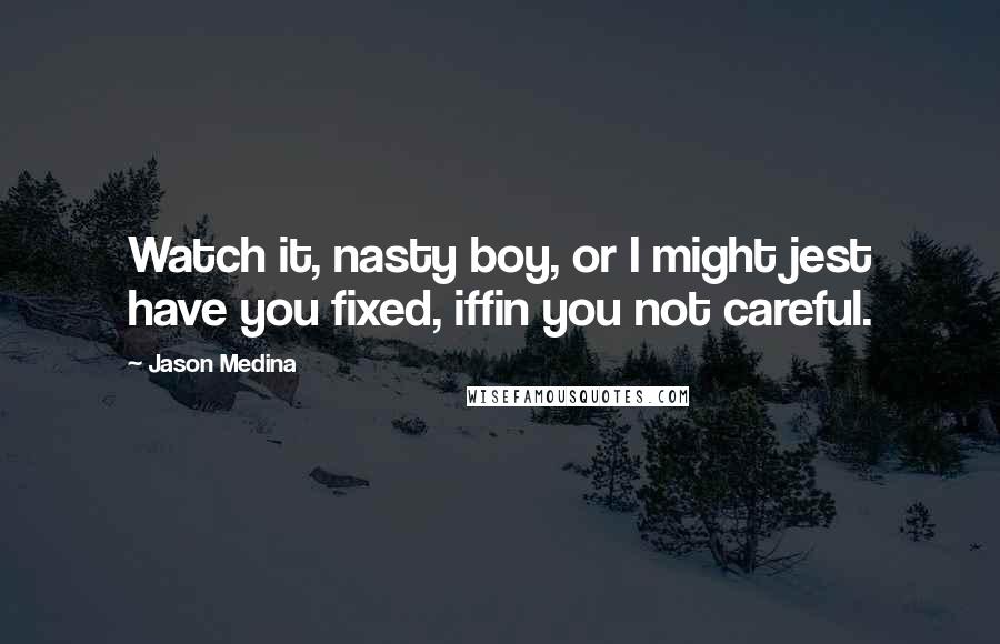 Jason Medina Quotes: Watch it, nasty boy, or I might jest have you fixed, iffin you not careful.