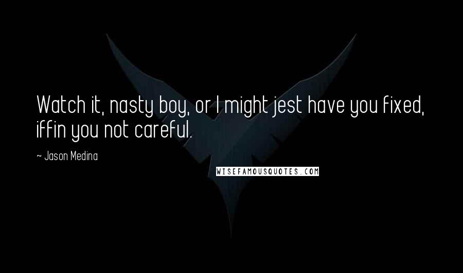 Jason Medina Quotes: Watch it, nasty boy, or I might jest have you fixed, iffin you not careful.