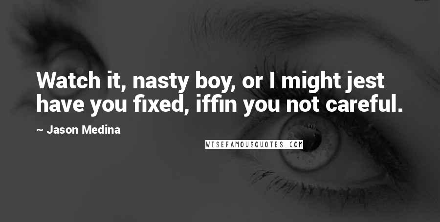 Jason Medina Quotes: Watch it, nasty boy, or I might jest have you fixed, iffin you not careful.