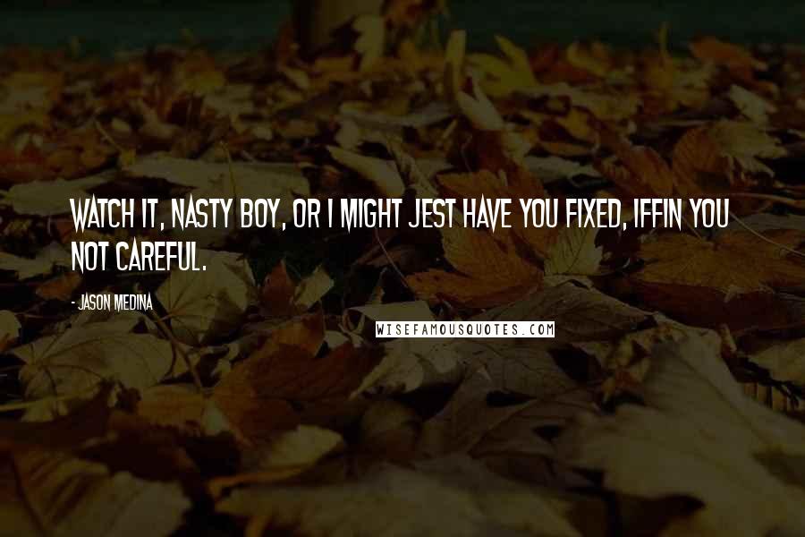 Jason Medina Quotes: Watch it, nasty boy, or I might jest have you fixed, iffin you not careful.
