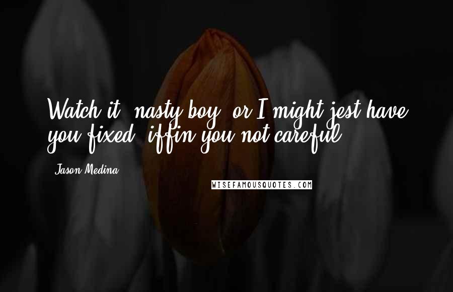 Jason Medina Quotes: Watch it, nasty boy, or I might jest have you fixed, iffin you not careful.
