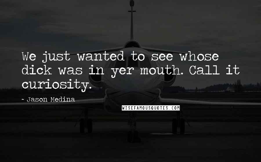 Jason Medina Quotes: We just wanted to see whose dick was in yer mouth. Call it curiosity.