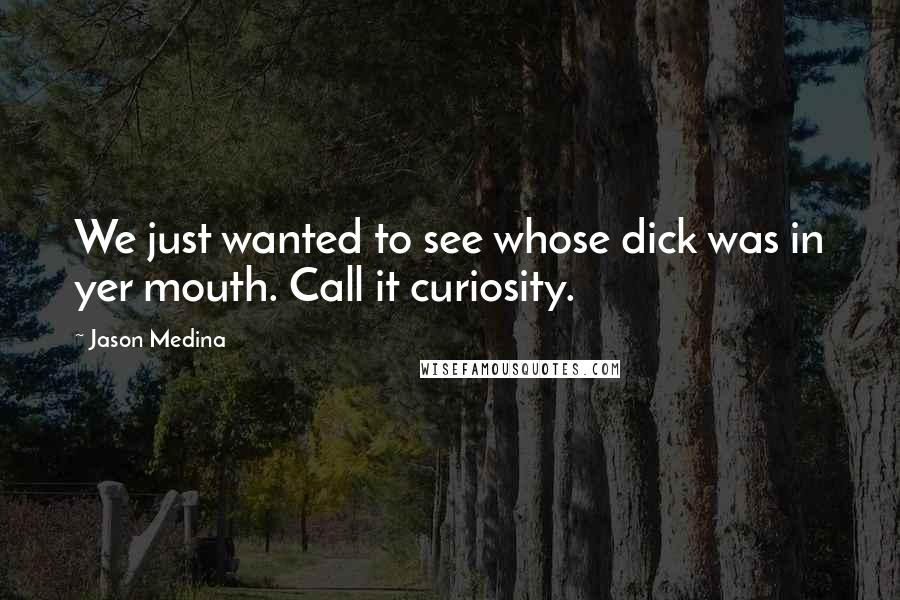 Jason Medina Quotes: We just wanted to see whose dick was in yer mouth. Call it curiosity.