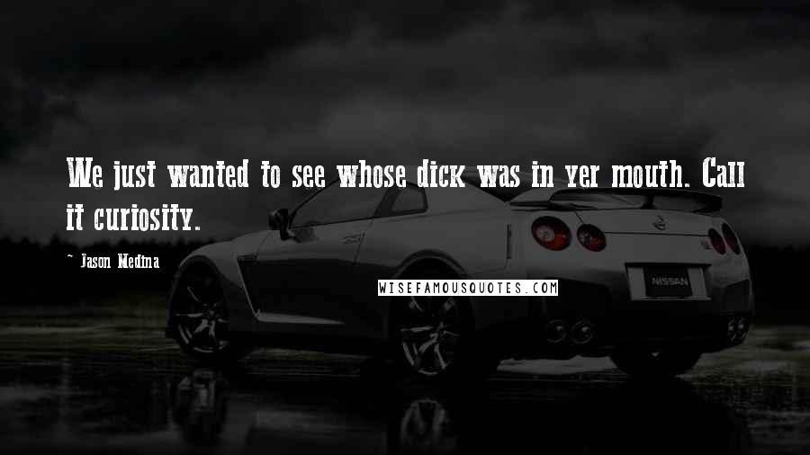 Jason Medina Quotes: We just wanted to see whose dick was in yer mouth. Call it curiosity.