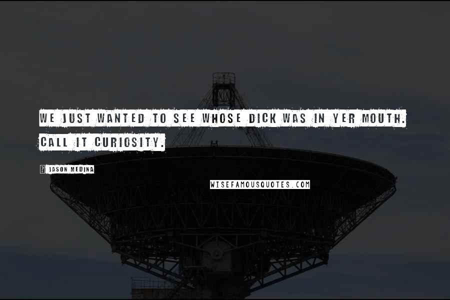 Jason Medina Quotes: We just wanted to see whose dick was in yer mouth. Call it curiosity.