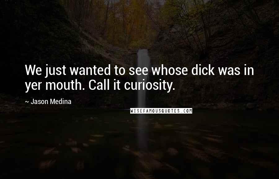 Jason Medina Quotes: We just wanted to see whose dick was in yer mouth. Call it curiosity.