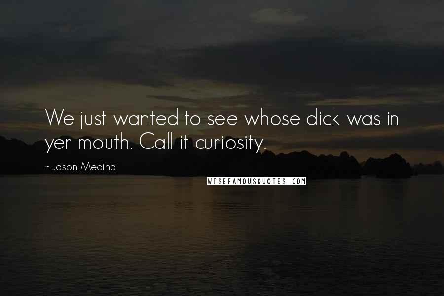 Jason Medina Quotes: We just wanted to see whose dick was in yer mouth. Call it curiosity.