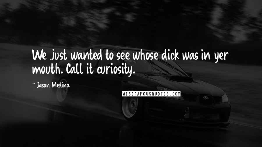 Jason Medina Quotes: We just wanted to see whose dick was in yer mouth. Call it curiosity.