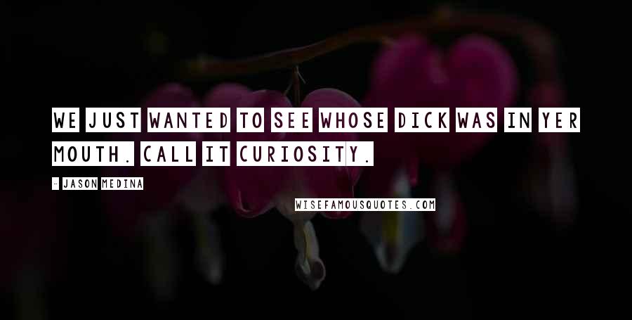 Jason Medina Quotes: We just wanted to see whose dick was in yer mouth. Call it curiosity.