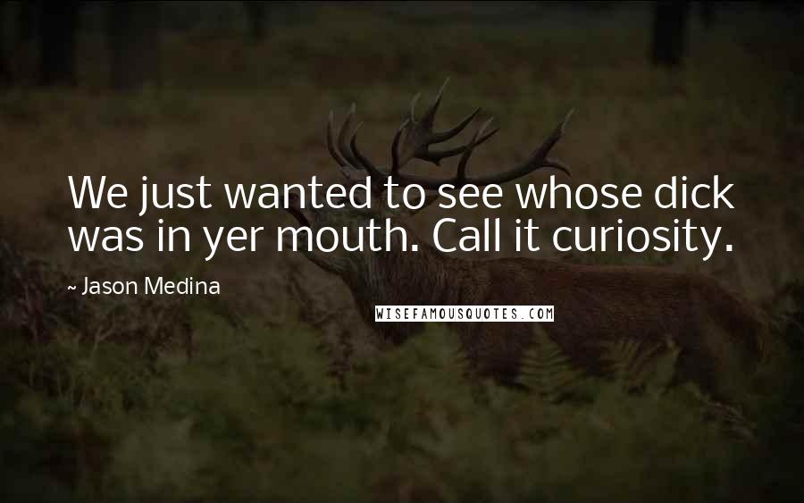 Jason Medina Quotes: We just wanted to see whose dick was in yer mouth. Call it curiosity.