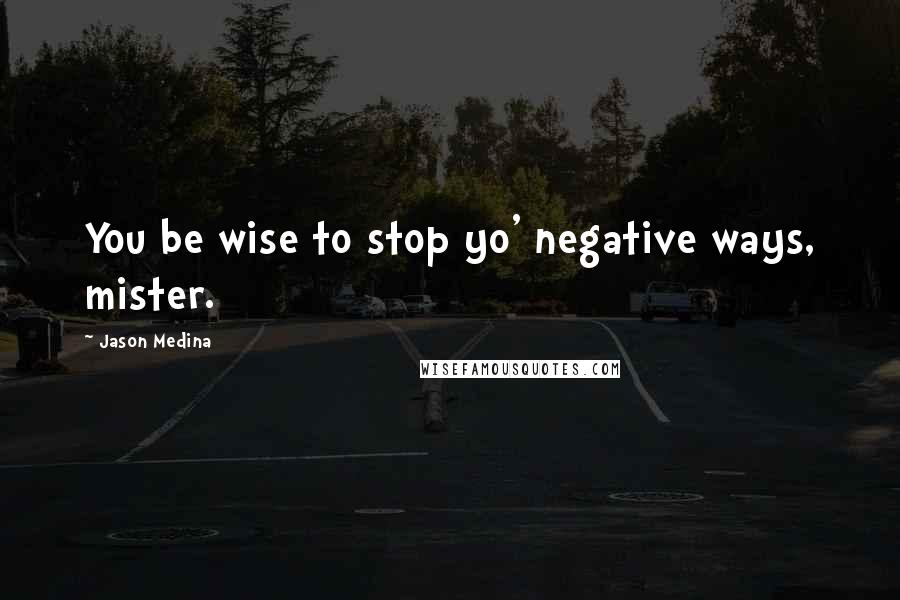 Jason Medina Quotes: You be wise to stop yo' negative ways, mister.