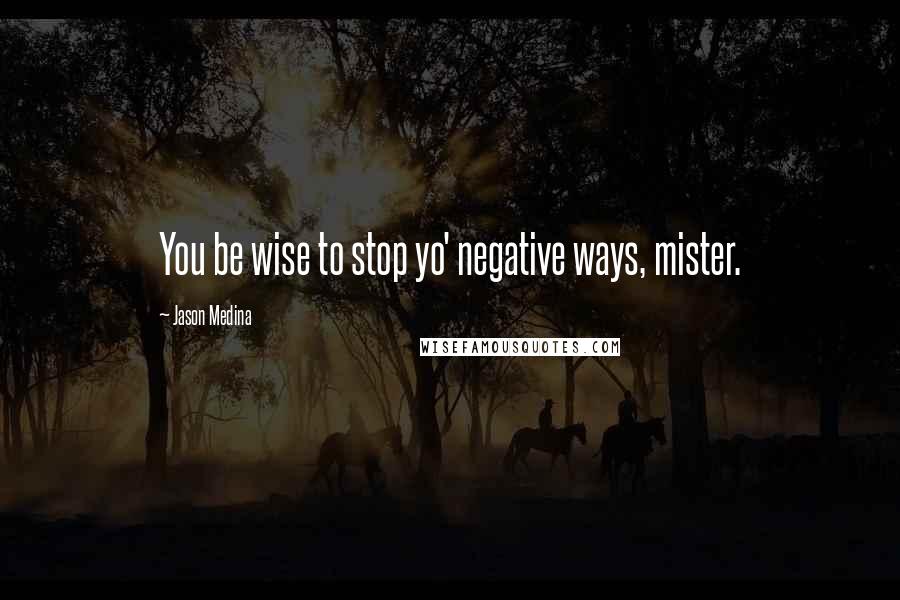 Jason Medina Quotes: You be wise to stop yo' negative ways, mister.