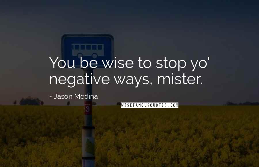 Jason Medina Quotes: You be wise to stop yo' negative ways, mister.