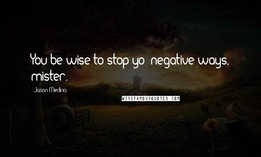 Jason Medina Quotes: You be wise to stop yo' negative ways, mister.