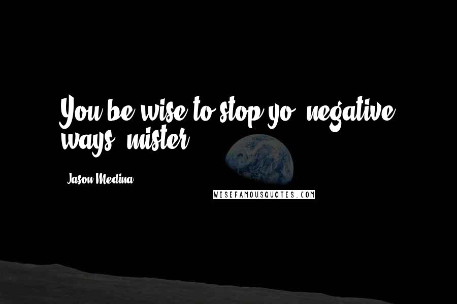 Jason Medina Quotes: You be wise to stop yo' negative ways, mister.