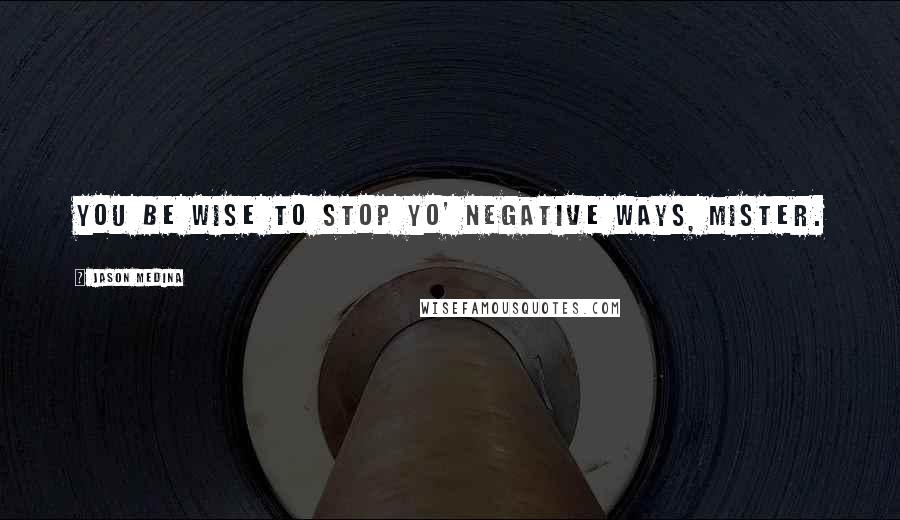 Jason Medina Quotes: You be wise to stop yo' negative ways, mister.