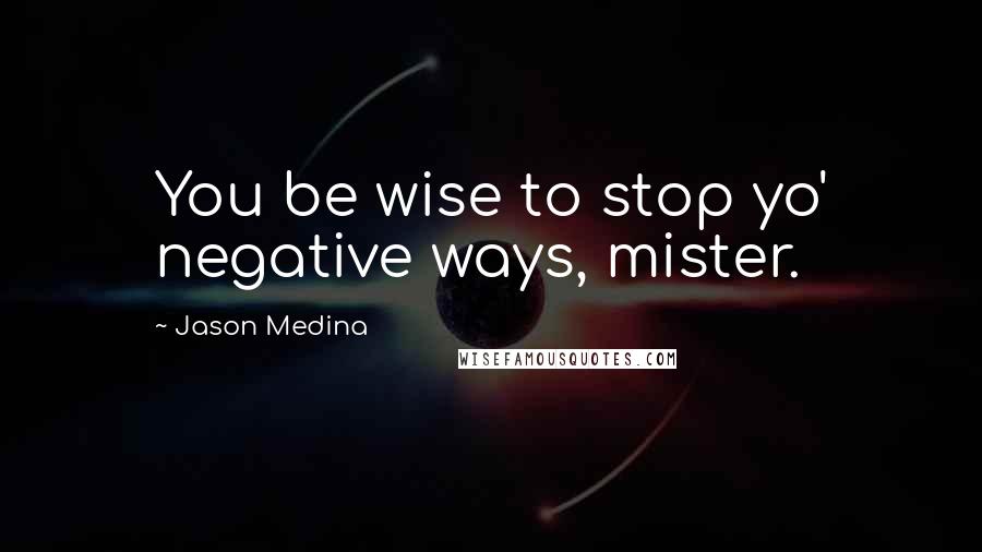 Jason Medina Quotes: You be wise to stop yo' negative ways, mister.