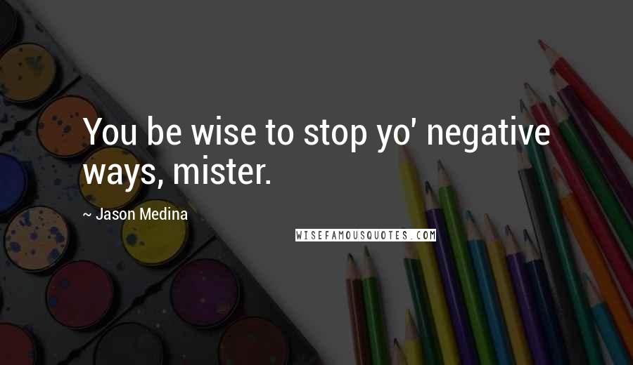 Jason Medina Quotes: You be wise to stop yo' negative ways, mister.