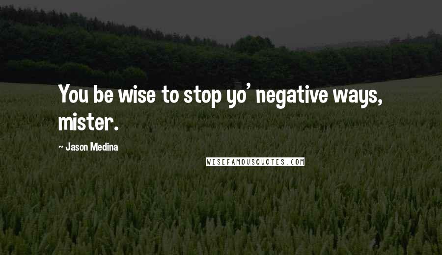 Jason Medina Quotes: You be wise to stop yo' negative ways, mister.