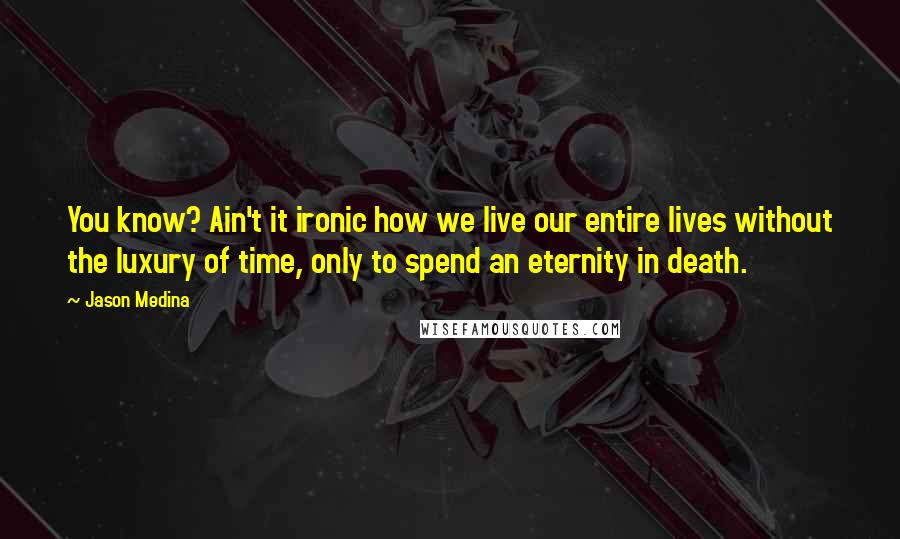 Jason Medina Quotes: You know? Ain't it ironic how we live our entire lives without the luxury of time, only to spend an eternity in death.