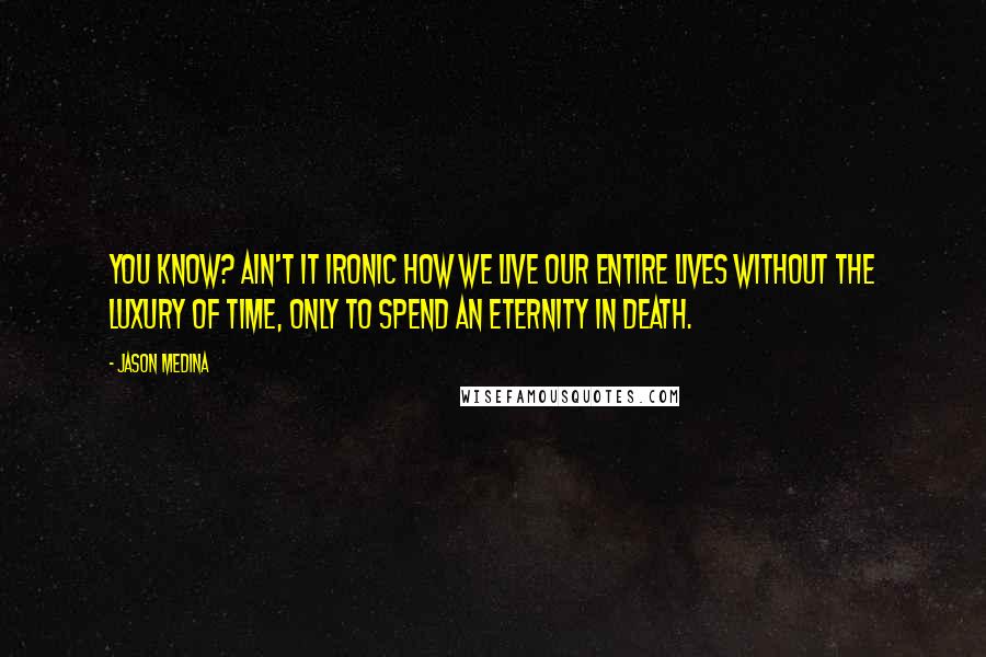 Jason Medina Quotes: You know? Ain't it ironic how we live our entire lives without the luxury of time, only to spend an eternity in death.