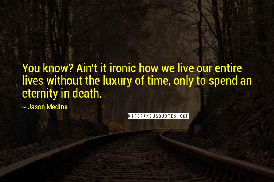 Jason Medina Quotes: You know? Ain't it ironic how we live our entire lives without the luxury of time, only to spend an eternity in death.