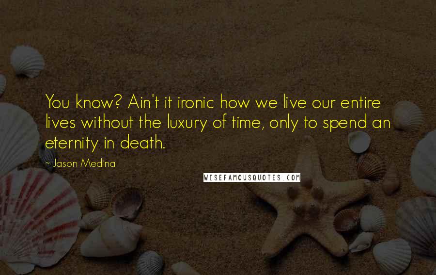 Jason Medina Quotes: You know? Ain't it ironic how we live our entire lives without the luxury of time, only to spend an eternity in death.