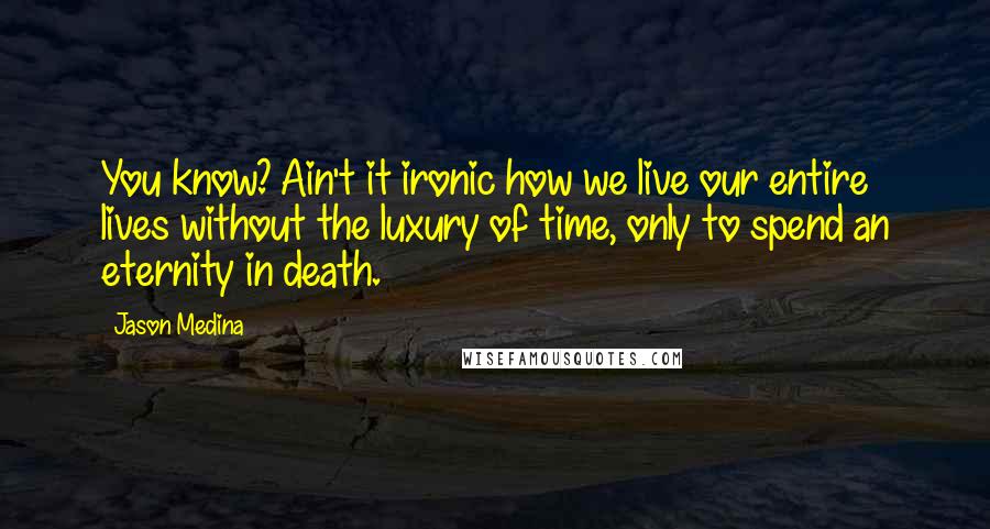 Jason Medina Quotes: You know? Ain't it ironic how we live our entire lives without the luxury of time, only to spend an eternity in death.