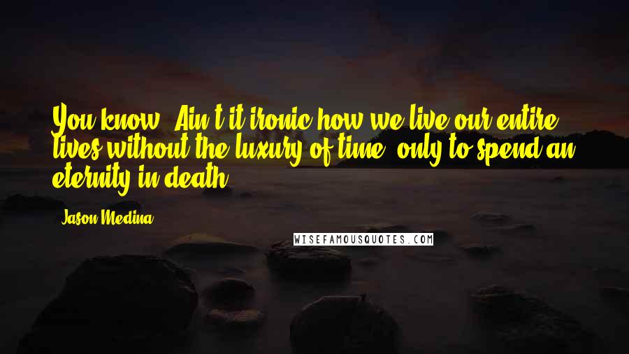 Jason Medina Quotes: You know? Ain't it ironic how we live our entire lives without the luxury of time, only to spend an eternity in death.