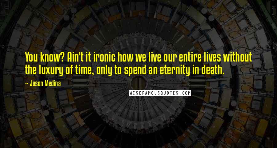 Jason Medina Quotes: You know? Ain't it ironic how we live our entire lives without the luxury of time, only to spend an eternity in death.