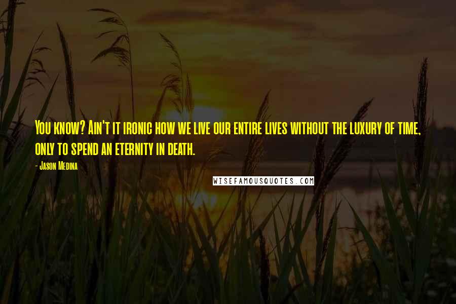 Jason Medina Quotes: You know? Ain't it ironic how we live our entire lives without the luxury of time, only to spend an eternity in death.