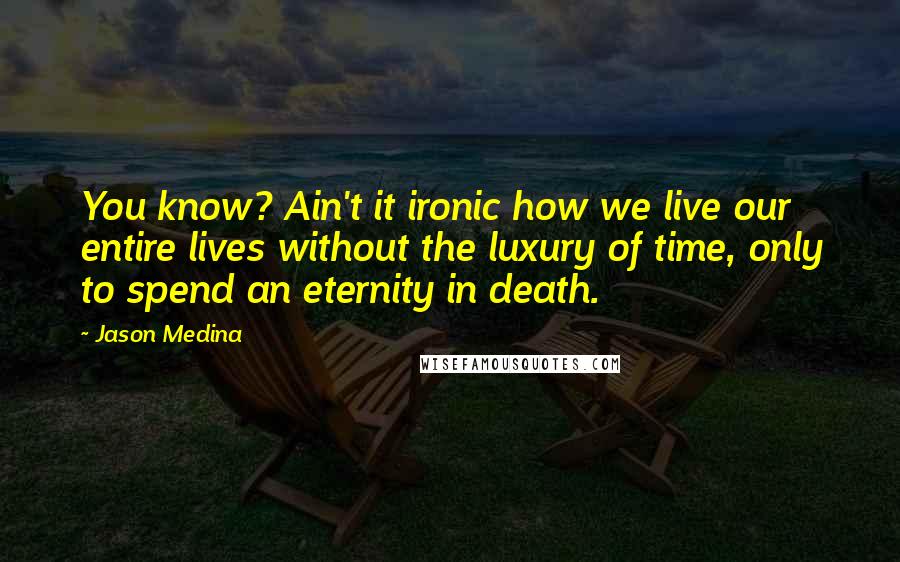 Jason Medina Quotes: You know? Ain't it ironic how we live our entire lives without the luxury of time, only to spend an eternity in death.