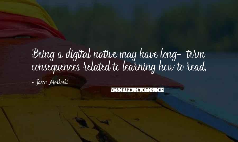 Jason Merkoski Quotes: Being a digital native may have long-term consequences related to learning how to read.