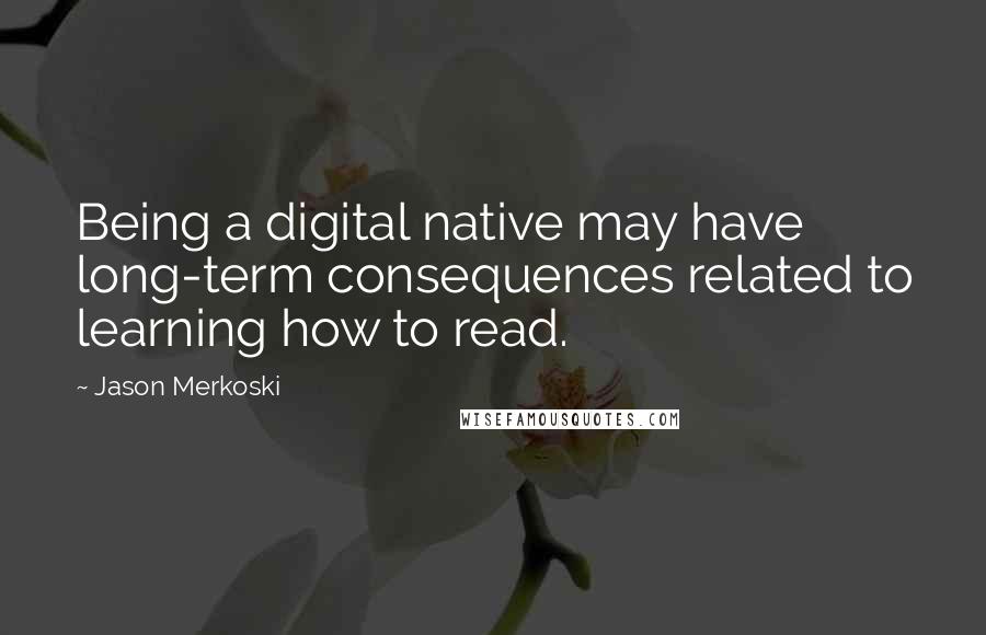 Jason Merkoski Quotes: Being a digital native may have long-term consequences related to learning how to read.