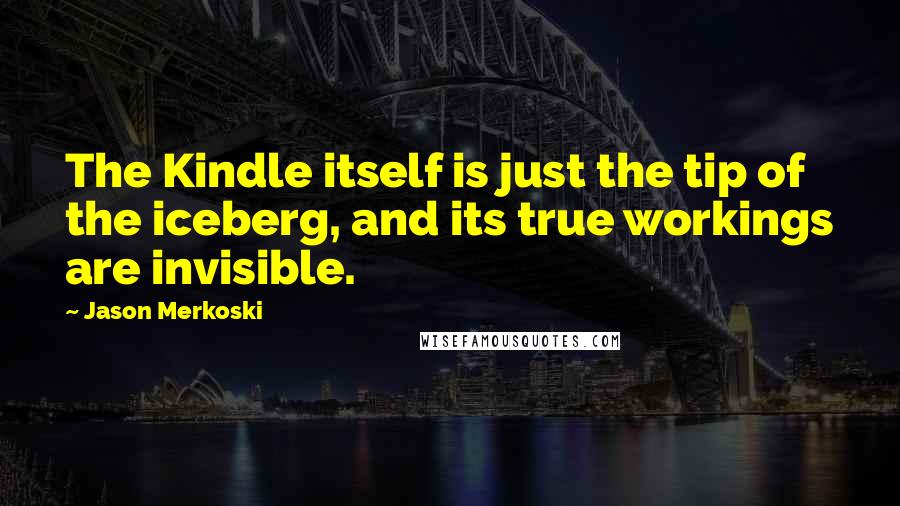 Jason Merkoski Quotes: The Kindle itself is just the tip of the iceberg, and its true workings are invisible.