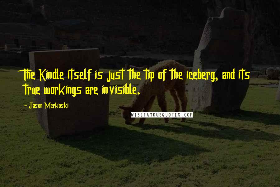 Jason Merkoski Quotes: The Kindle itself is just the tip of the iceberg, and its true workings are invisible.