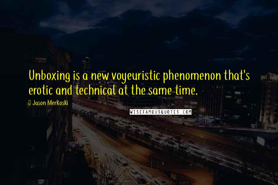 Jason Merkoski Quotes: Unboxing is a new voyeuristic phenomenon that's erotic and technical at the same time.