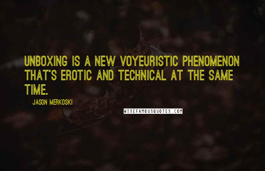 Jason Merkoski Quotes: Unboxing is a new voyeuristic phenomenon that's erotic and technical at the same time.