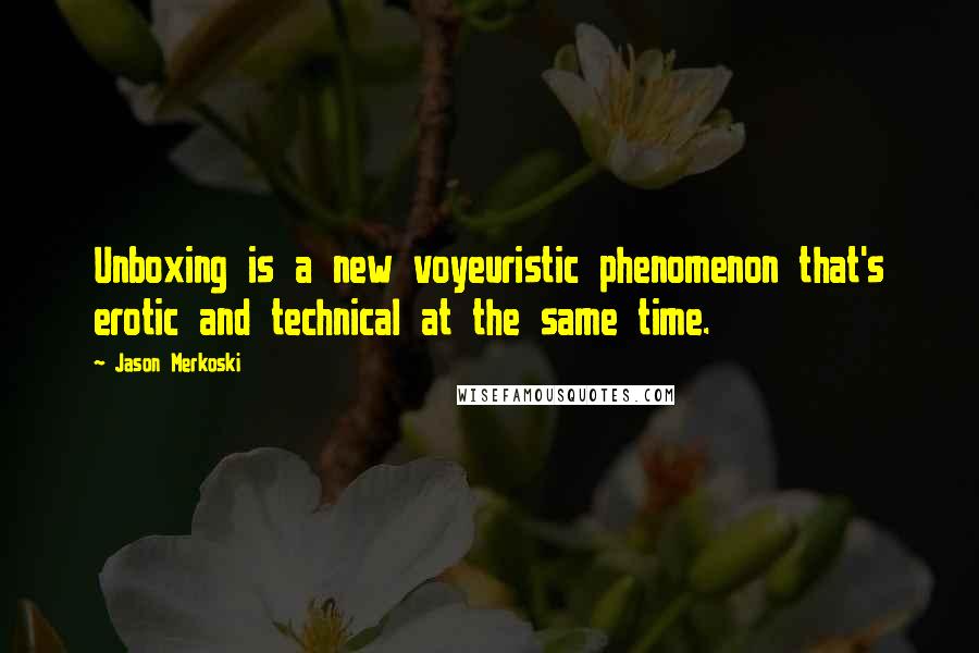 Jason Merkoski Quotes: Unboxing is a new voyeuristic phenomenon that's erotic and technical at the same time.