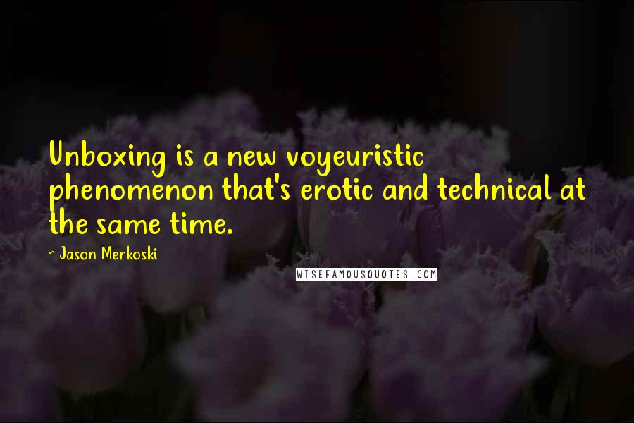 Jason Merkoski Quotes: Unboxing is a new voyeuristic phenomenon that's erotic and technical at the same time.