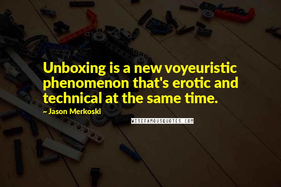 Jason Merkoski Quotes: Unboxing is a new voyeuristic phenomenon that's erotic and technical at the same time.