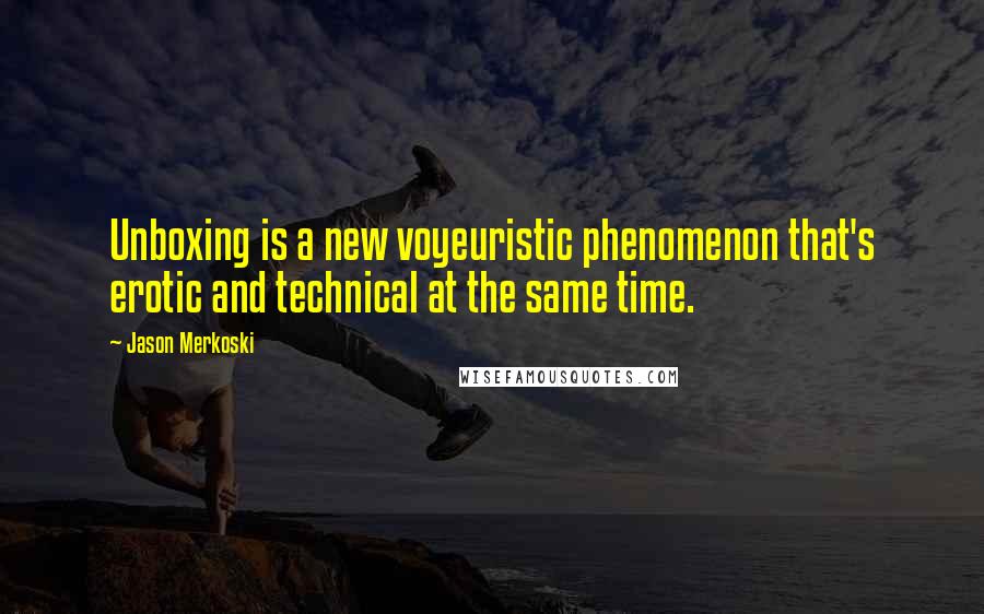 Jason Merkoski Quotes: Unboxing is a new voyeuristic phenomenon that's erotic and technical at the same time.