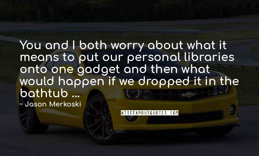 Jason Merkoski Quotes: You and I both worry about what it means to put our personal libraries onto one gadget and then what would happen if we dropped it in the bathtub ...