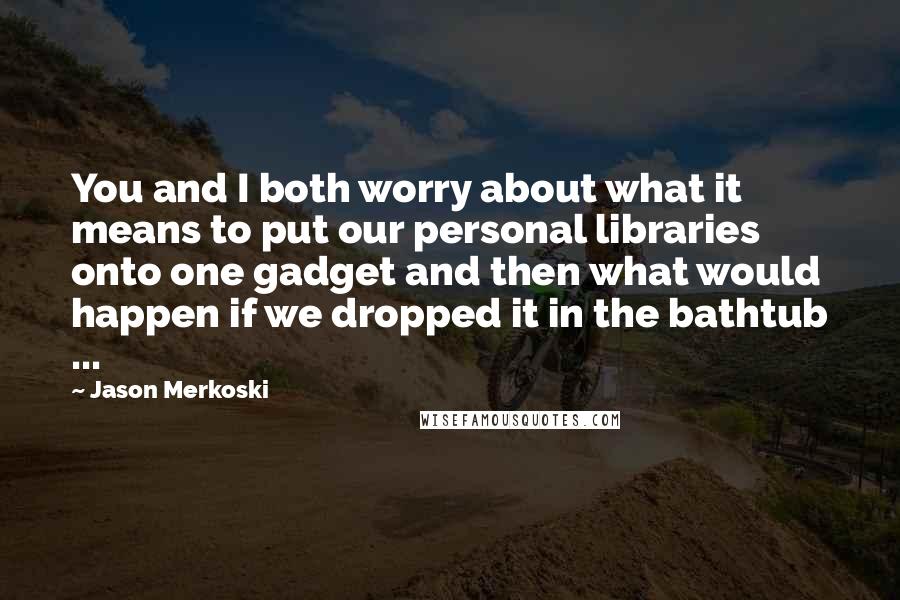 Jason Merkoski Quotes: You and I both worry about what it means to put our personal libraries onto one gadget and then what would happen if we dropped it in the bathtub ...