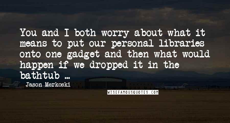 Jason Merkoski Quotes: You and I both worry about what it means to put our personal libraries onto one gadget and then what would happen if we dropped it in the bathtub ...