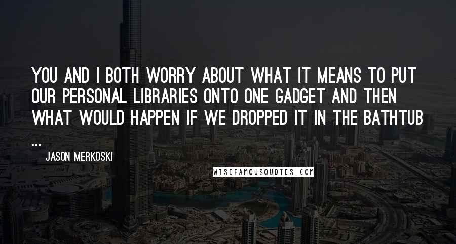 Jason Merkoski Quotes: You and I both worry about what it means to put our personal libraries onto one gadget and then what would happen if we dropped it in the bathtub ...