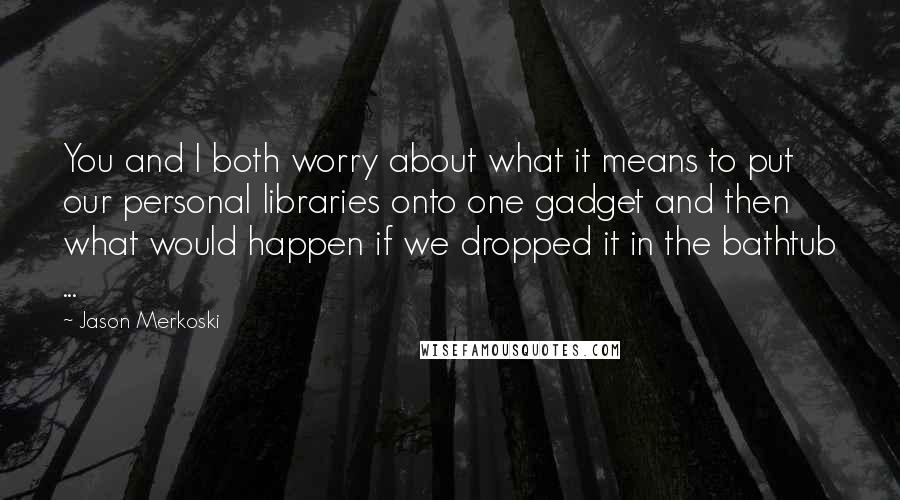 Jason Merkoski Quotes: You and I both worry about what it means to put our personal libraries onto one gadget and then what would happen if we dropped it in the bathtub ...