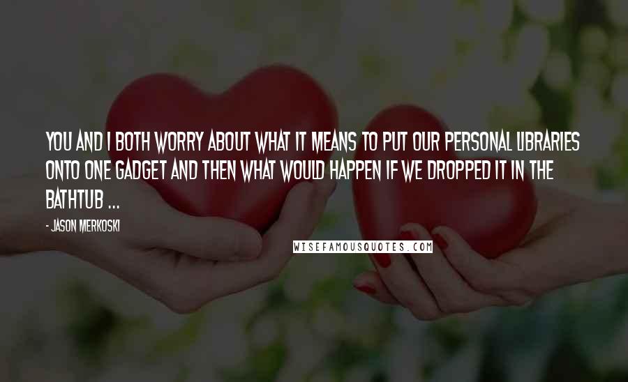 Jason Merkoski Quotes: You and I both worry about what it means to put our personal libraries onto one gadget and then what would happen if we dropped it in the bathtub ...